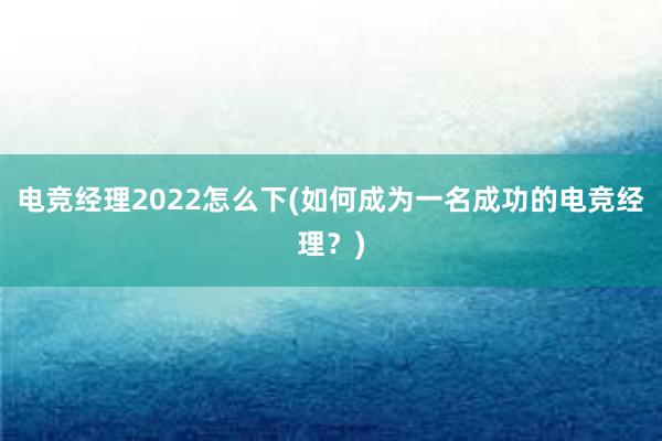 电竞经理2022怎么下(如何成为一名成功的电竞经理？)