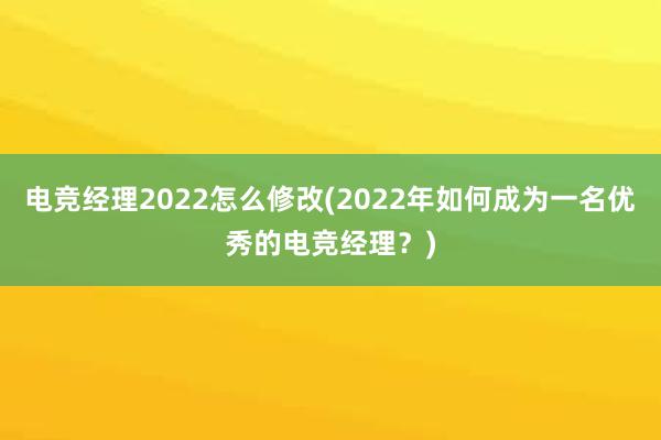 电竞经理2022怎么修改(2022年如何成为一名优秀的电竞经理？)