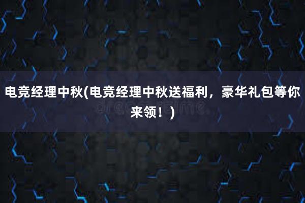 电竞经理中秋(电竞经理中秋送福利，豪华礼包等你来领！)