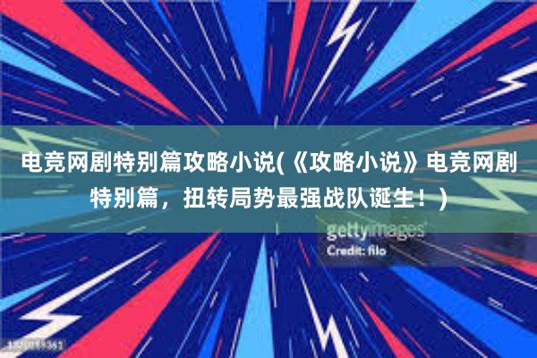 电竞网剧特别篇攻略小说(《攻略小说》电竞网剧特别篇，扭转局势最强战队诞生！)