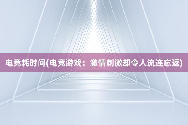 电竞耗时间(电竞游戏：激情刺激却令人流连忘返)