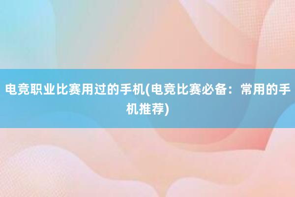 电竞职业比赛用过的手机(电竞比赛必备：常用的手机推荐)