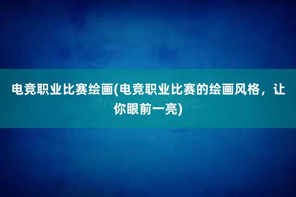 电竞职业比赛绘画(电竞职业比赛的绘画风格，让你眼前一亮)