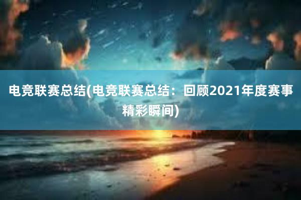 电竞联赛总结(电竞联赛总结：回顾2021年度赛事精彩瞬间)