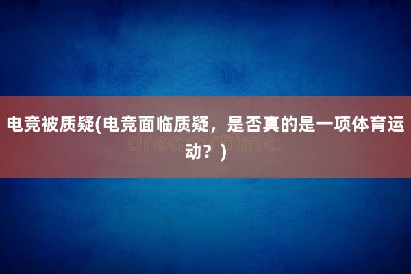 电竞被质疑(电竞面临质疑，是否真的是一项体育运动？)