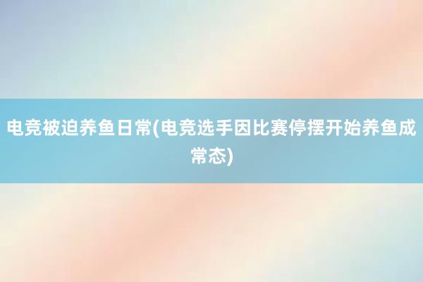 电竞被迫养鱼日常(电竞选手因比赛停摆开始养鱼成常态)