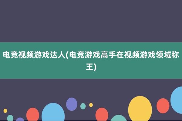 电竞视频游戏达人(电竞游戏高手在视频游戏领域称王)