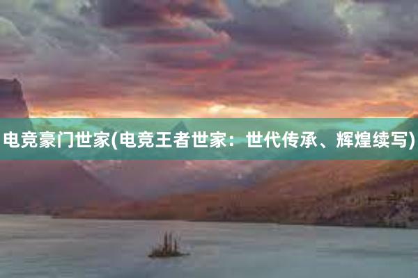 电竞豪门世家(电竞王者世家：世代传承、辉煌续写)