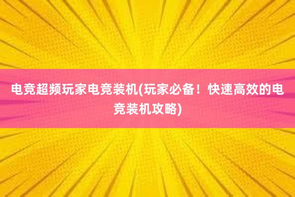 电竞超频玩家电竞装机(玩家必备！快速高效的电竞装机攻略)