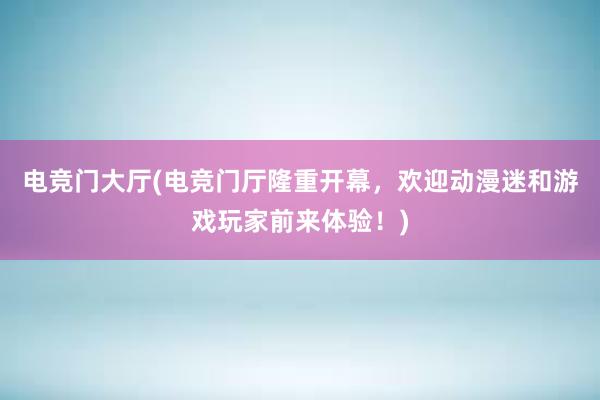 电竞门大厅(电竞门厅隆重开幕，欢迎动漫迷和游戏玩家前来体验！)