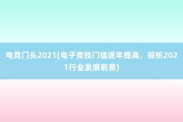 电竞门头2021(电子竞技门槛逐年提高，探析2021行业发展前景)