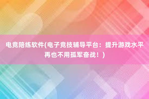 电竞陪练软件(电子竞技辅导平台：提升游戏水平再也不用孤军奋战！)