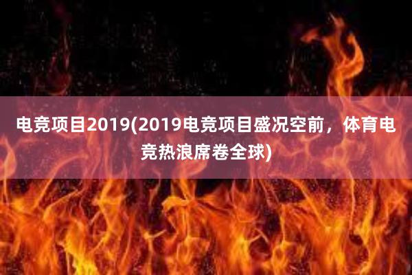 电竞项目2019(2019电竞项目盛况空前，体育电竞热浪席卷全球)