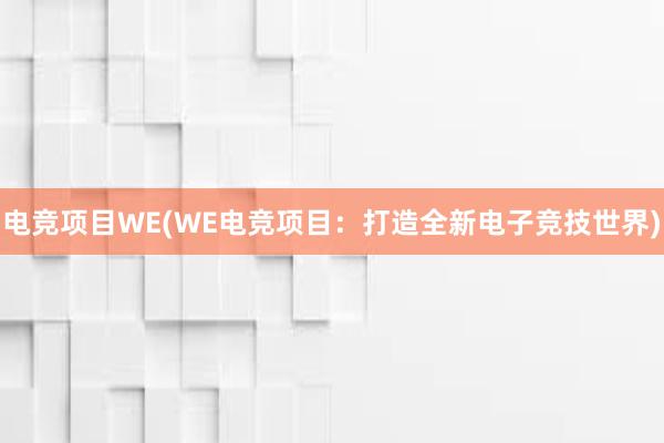 电竞项目WE(WE电竞项目：打造全新电子竞技世界)