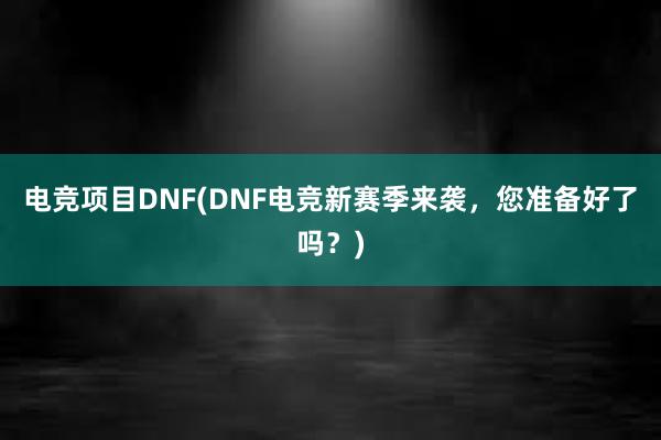 电竞项目DNF(DNF电竞新赛季来袭，您准备好了吗？)