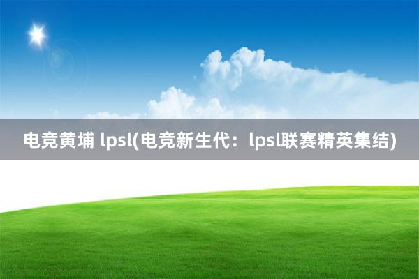 电竞黄埔 lpsl(电竞新生代：lpsl联赛精英集结)