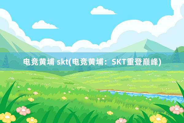 电竞黄埔 skt(电竞黄埔：SKT重登巅峰)