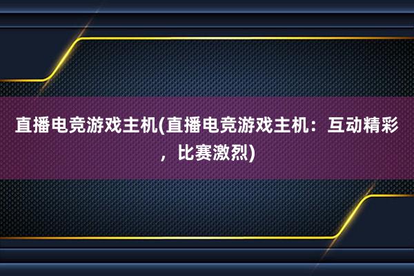 直播电竞游戏主机(直播电竞游戏主机：互动精彩，比赛激烈)