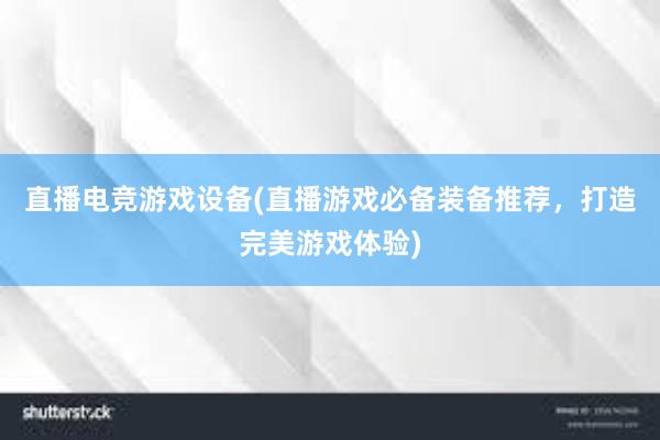 直播电竞游戏设备(直播游戏必备装备推荐，打造完美游戏体验)