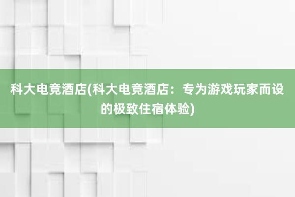 科大电竞酒店(科大电竞酒店：专为游戏玩家而设的极致住宿体验)