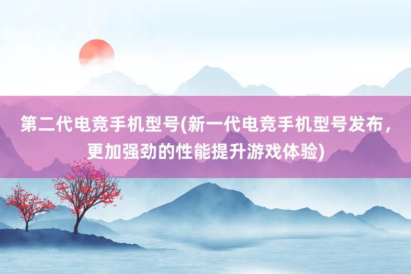 第二代电竞手机型号(新一代电竞手机型号发布，更加强劲的性能提升游戏体验)