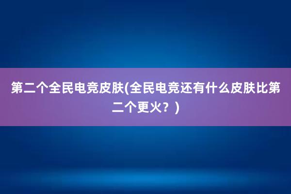 第二个全民电竞皮肤(全民电竞还有什么皮肤比第二个更火？)