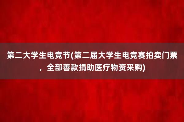 第二大学生电竞节(第二届大学生电竞赛拍卖门票，全部善款捐助医疗物资采购)