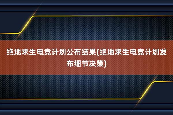 绝地求生电竞计划公布结果(绝地求生电竞计划发布细节决策)