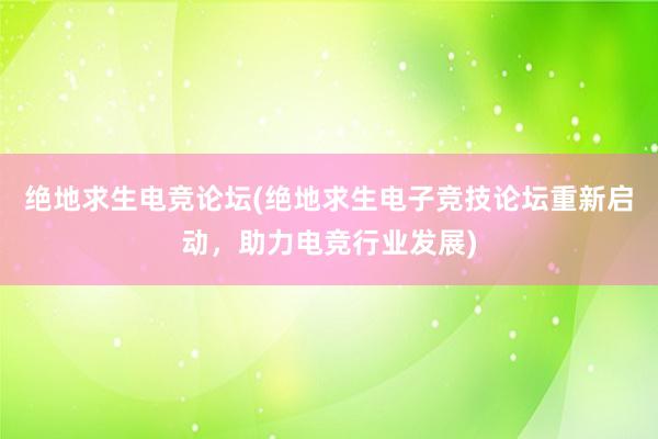 绝地求生电竞论坛(绝地求生电子竞技论坛重新启动，助力电竞行业发展)