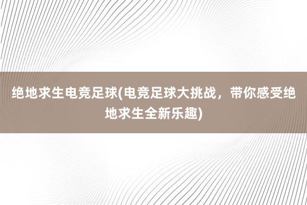 绝地求生电竞足球(电竞足球大挑战，带你感受绝地求生全新乐趣)