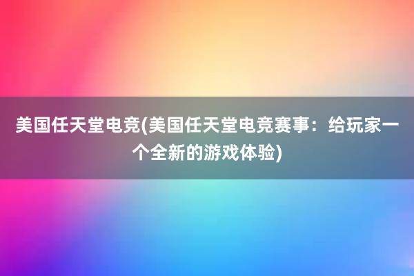 美国任天堂电竞(美国任天堂电竞赛事：给玩家一个全新的游戏体验)