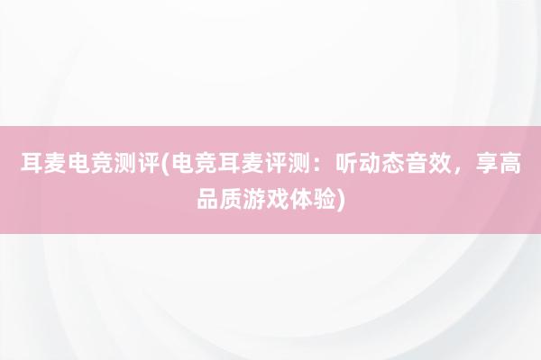 耳麦电竞测评(电竞耳麦评测：听动态音效，享高品质游戏体验)