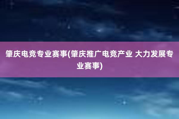 肇庆电竞专业赛事(肇庆推广电竞产业 大力发展专业赛事)