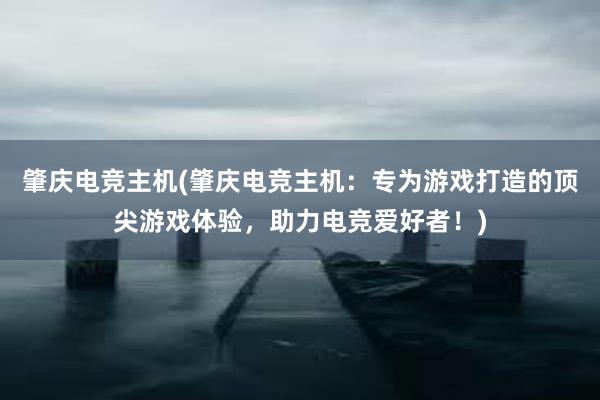 肇庆电竞主机(肇庆电竞主机：专为游戏打造的顶尖游戏体验，助力电竞爱好者！)