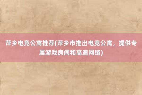 萍乡电竞公寓推荐(萍乡市推出电竞公寓，提供专属游戏房间和高速网络)