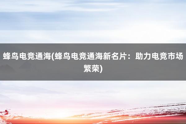 蜂鸟电竞通海(蜂鸟电竞通海新名片：助力电竞市场繁荣)