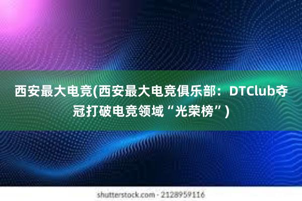 西安最大电竞(西安最大电竞俱乐部：DTClub夺冠打破电竞领域“光荣榜”)