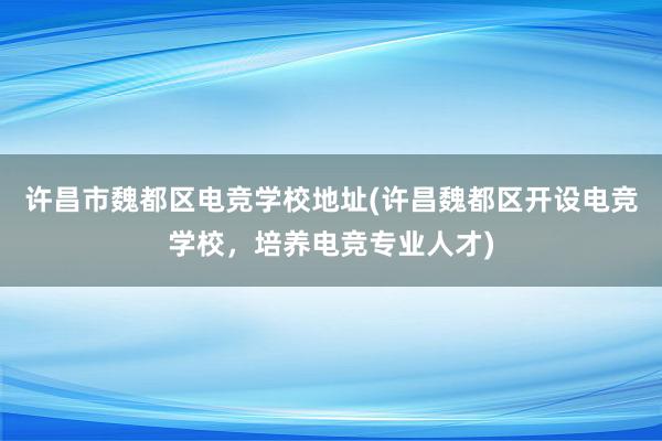 许昌市魏都区电竞学校地址(许昌魏都区开设电竞学校，培养电竞专业人才)