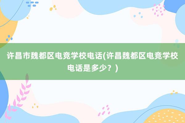 许昌市魏都区电竞学校电话(许昌魏都区电竞学校电话是多少？)