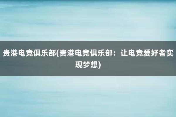 贵港电竞俱乐部(贵港电竞俱乐部：让电竞爱好者实现梦想)