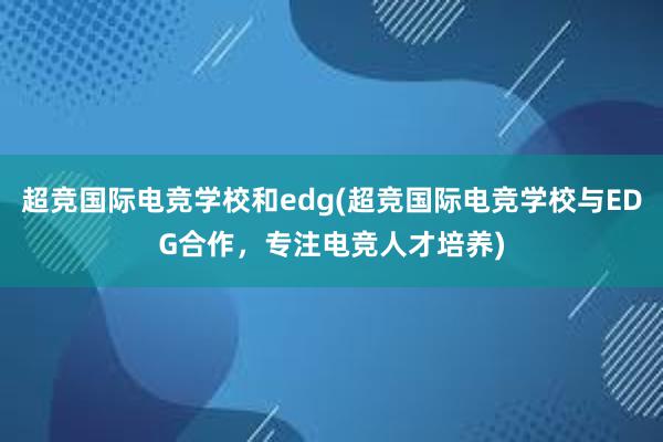 超竞国际电竞学校和edg(超竞国际电竞学校与EDG合作，专注电竞人才培养)