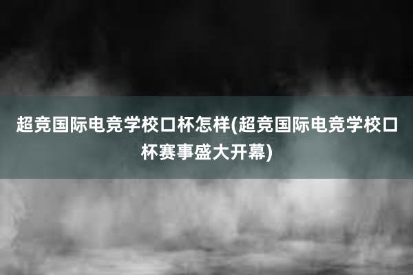 超竞国际电竞学校口杯怎样(超竞国际电竞学校口杯赛事盛大开幕)