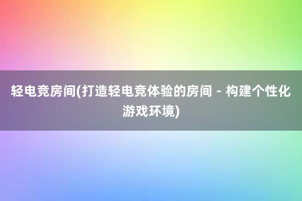 轻电竞房间(打造轻电竞体验的房间 - 构建个性化游戏环境)