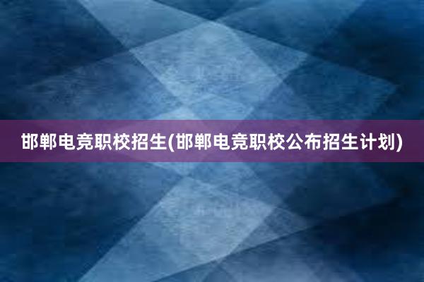 邯郸电竞职校招生(邯郸电竞职校公布招生计划)