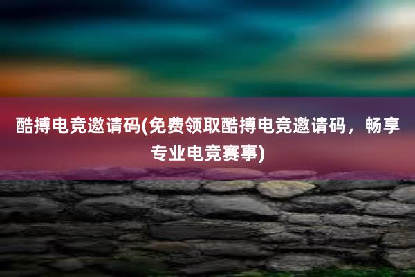 酷搏电竞邀请码(免费领取酷搏电竞邀请码，畅享专业电竞赛事)