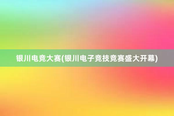 银川电竞大赛(银川电子竞技竞赛盛大开幕)