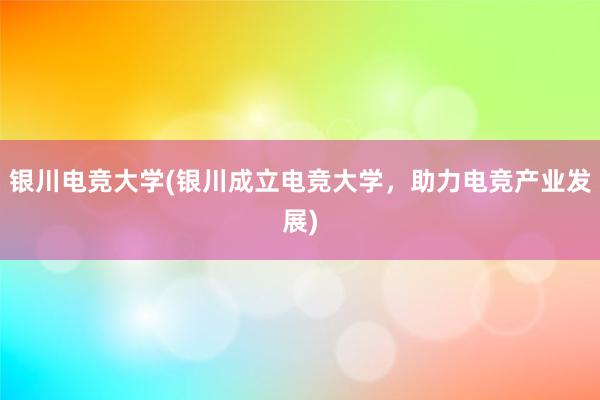 银川电竞大学(银川成立电竞大学，助力电竞产业发展)