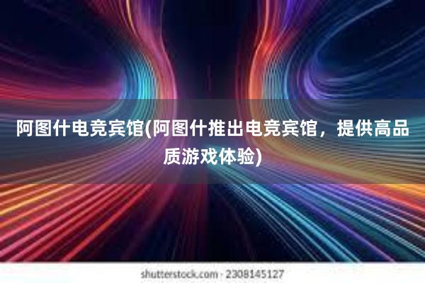 阿图什电竞宾馆(阿图什推出电竞宾馆，提供高品质游戏体验)