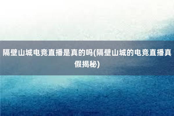 隔壁山城电竞直播是真的吗(隔壁山城的电竞直播真假揭秘)