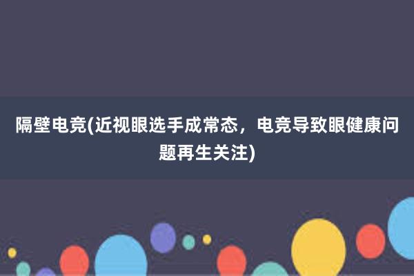 隔壁电竞(近视眼选手成常态，电竞导致眼健康问题再生关注)